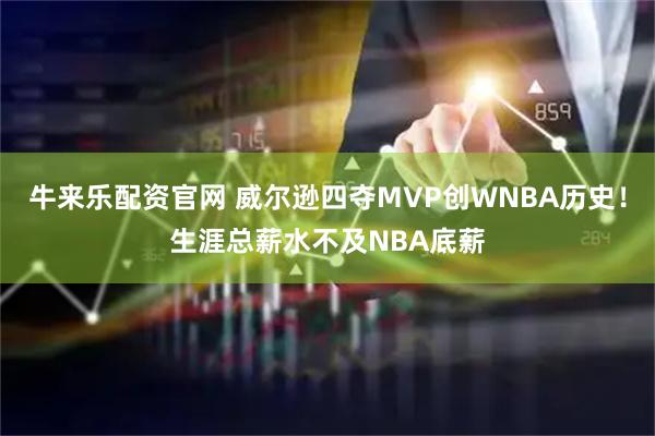 牛来乐配资官网 威尔逊四夺MVP创WNBA历史！生涯总薪水不及NBA底薪