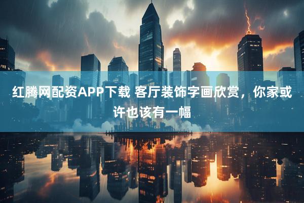 红腾网配资APP下载 客厅装饰字画欣赏，你家或许也该有一幅