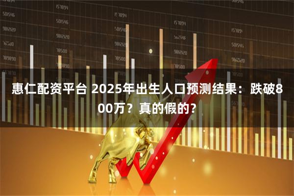 惠仁配资平台 2025年出生人口预测结果：跌破800万？真的假的？