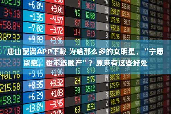 唐山配资APP下载 为啥那么多的女明星，“宁愿留疤，也不选顺产”？原来有这些好处