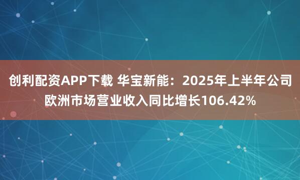 创利配资APP下载 华宝新能：2025年上半年公司欧洲市场营业收入同比增长106.42%