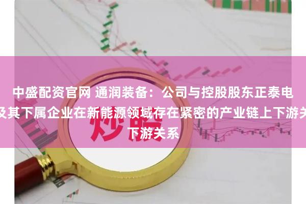 中盛配资官网 通润装备：公司与控股股东正泰电器及其下属企业在新能源领域存在紧密的产业链上下游关系
