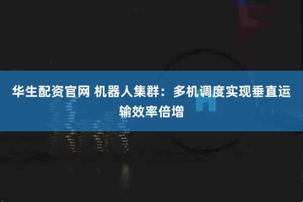 华生配资官网 机器人集群：多机调度实现垂直运输效率倍增