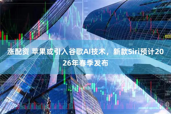 涨配资 苹果或引入谷歌AI技术，新款Siri预计2026年春季发布