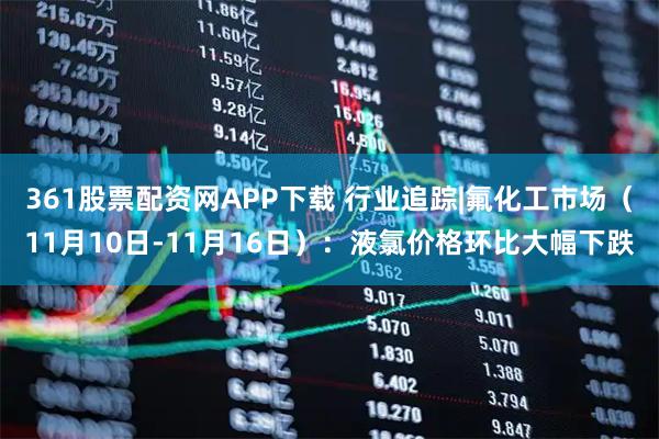 361股票配资网APP下载 行业追踪|氟化工市场（11月10日-11月16日）：液氯价格环比大幅下跌