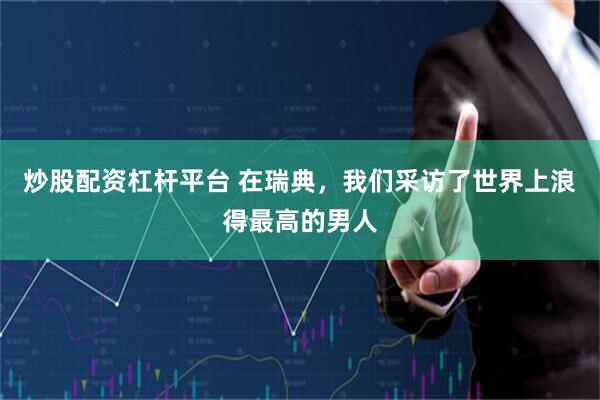 炒股配资杠杆平台 在瑞典，我们采访了世界上浪得最高的男人