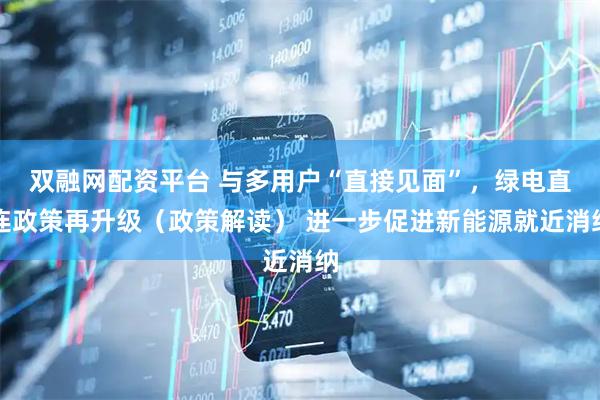 双融网配资平台 与多用户“直接见面”，绿电直连政策再升级（政策解读） 进一步促进新能源就近消纳