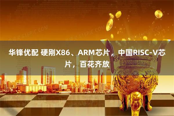 华锋优配 硬刚X86、ARM芯片，中国RISC-V芯片，百花齐放