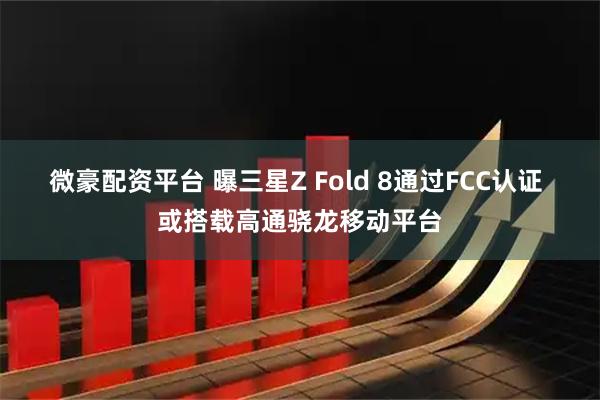 微豪配资平台 曝三星Z Fold 8通过FCC认证 或搭载高通骁龙移动平台